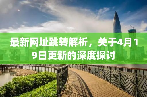 最新網(wǎng)址跳轉(zhuǎn)解析，關(guān)于4月19日更新的深度探討