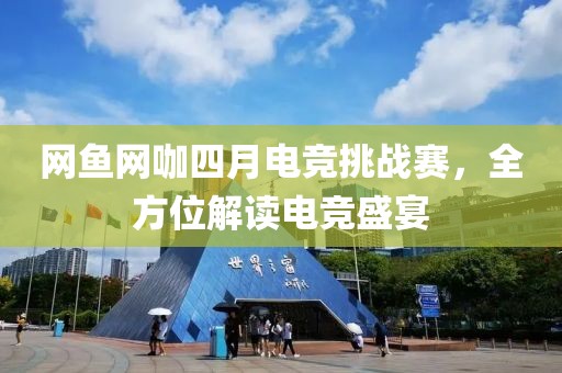 網(wǎng)魚網(wǎng)咖四月電競挑戰(zhàn)賽，全方位解讀電競盛宴