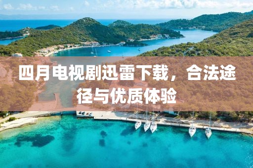 四月電視劇迅雷下載，合法途徑與優(yōu)質體驗