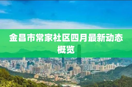 金昌市常家社區(qū)四月最新動(dòng)態(tài)概覽