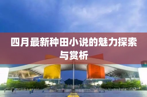 四月最新種田小說的魅力探索與賞析