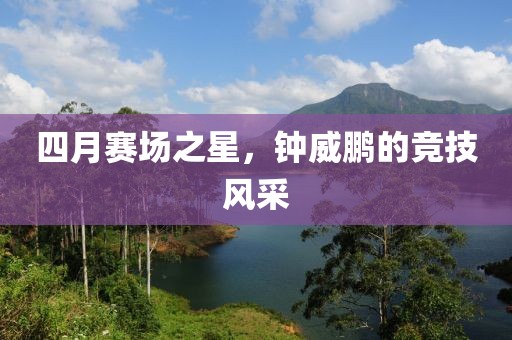 四月賽場之星，鐘威鵬的競技風(fēng)采