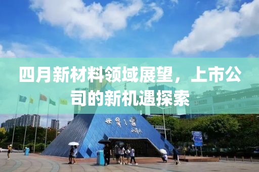 四月新材料領(lǐng)域展望，上市公司的新機遇探索