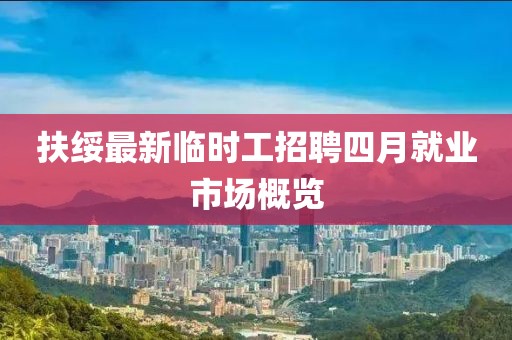扶綏最新臨時(shí)工招聘四月就業(yè)市場(chǎng)概覽
