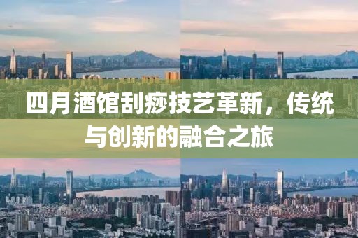四月酒館刮痧技藝革新，傳統(tǒng)與創(chuàng)新的融合之旅