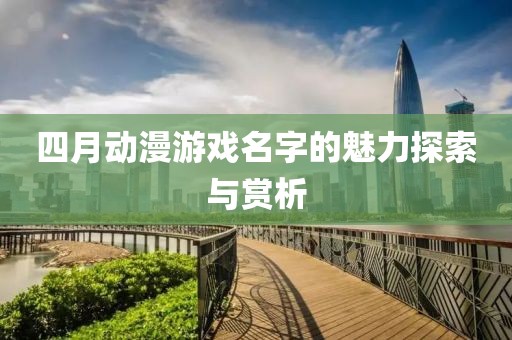 四月動漫游戲名字的魅力探索與賞析