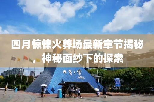 四月驚悚火葬場最新章節(jié)揭秘，神秘面紗下的探索