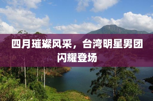 四月璀璨風采，臺灣明星男團閃耀登場