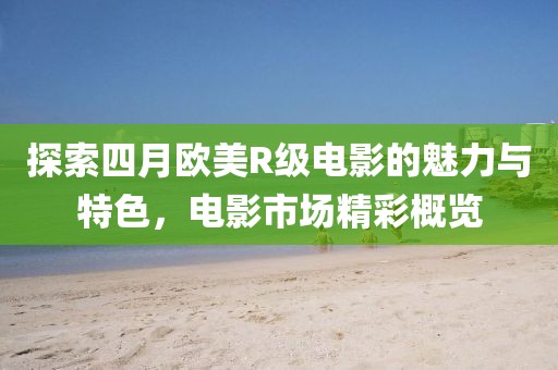探索四月歐美R級電影的魅力與特色，電影市場精彩概覽