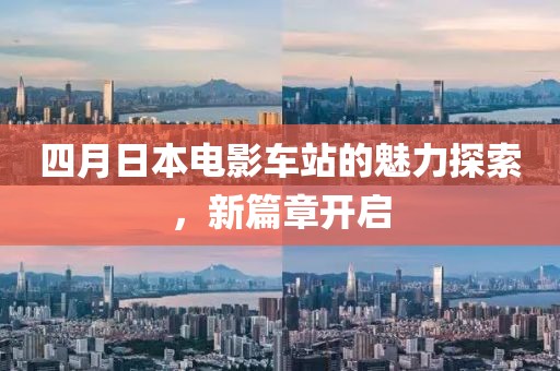 四月日本電影車站的魅力探索，新篇章開啟
