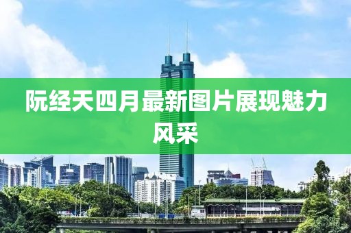 阮經(jīng)天四月最新圖片展現(xiàn)魅力風(fēng)采