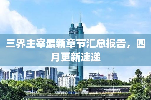 三界主宰最新章節(jié)匯總報(bào)告，四月更新速遞