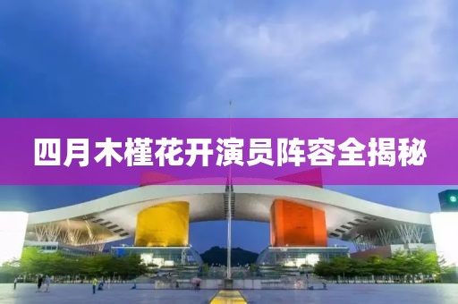 四月木槿花開演員陣容全揭秘