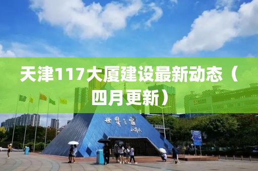天津117大廈建設(shè)最新動(dòng)態(tài)（四月更新）
