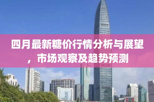 四月最新糖價(jià)行情分析與展望，市場(chǎng)觀察及趨勢(shì)預(yù)測(cè)