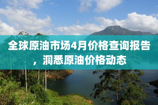 全球原油市場(chǎng)4月價(jià)格查詢報(bào)告，洞悉原油價(jià)格動(dòng)態(tài)