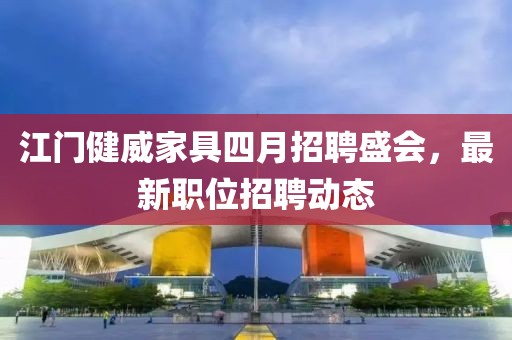 江門(mén)健威家具四月招聘盛會(huì)，最新職位招聘動(dòng)態(tài)