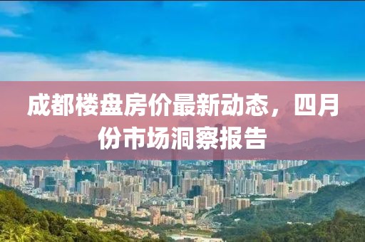 成都樓盤房價(jià)最新動(dòng)態(tài)，四月份市場洞察報(bào)告