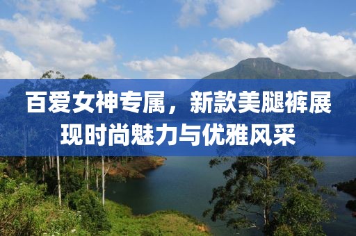 百愛女神專屬，新款美腿褲展現(xiàn)時尚魅力與優(yōu)雅風(fēng)采