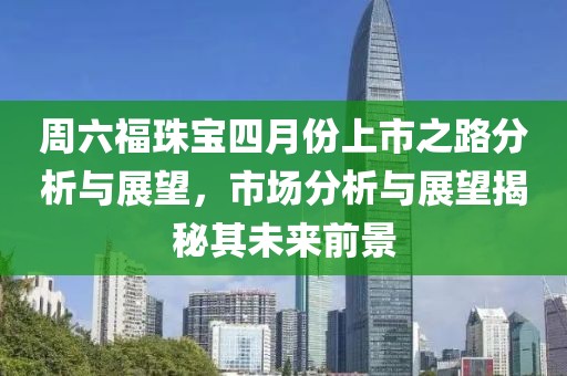 周六福珠寶四月份上市之路分析與展望，市場分析與展望揭秘其未來前景