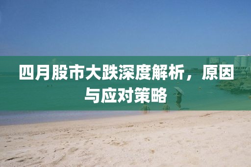 四月股市大跌深度解析，原因與應(yīng)對(duì)策略