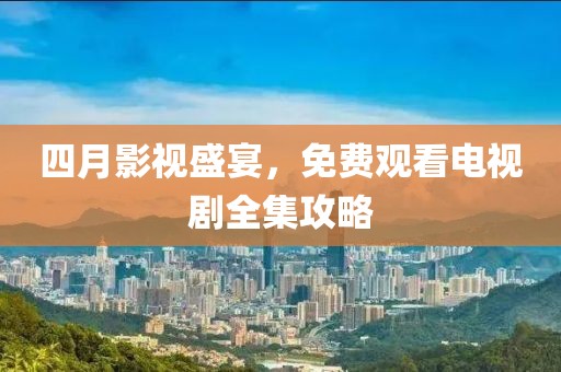 四月影視盛宴，免費(fèi)觀看電視劇全集攻略