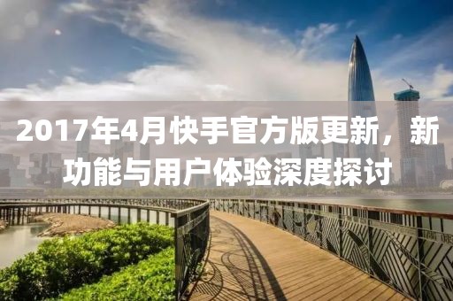 2017年4月快手官方版更新，新功能與用戶體驗(yàn)深度探討