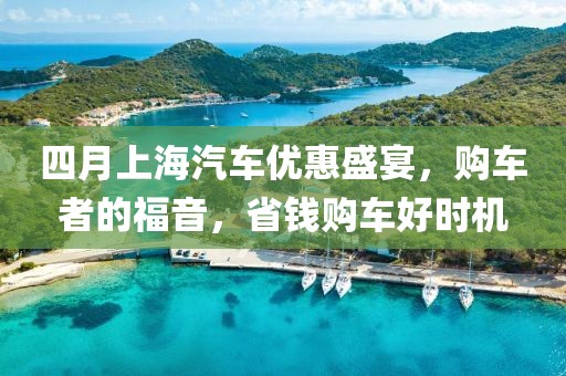 四月上海汽車優(yōu)惠盛宴，購(gòu)車者的福音，省錢購(gòu)車好時(shí)機(jī)