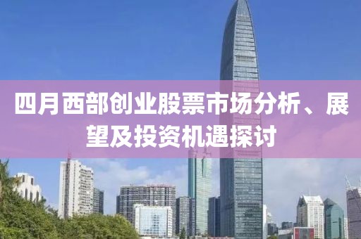 四月西部創(chuàng)業(yè)股票市場(chǎng)分析、展望及投資機(jī)遇探討