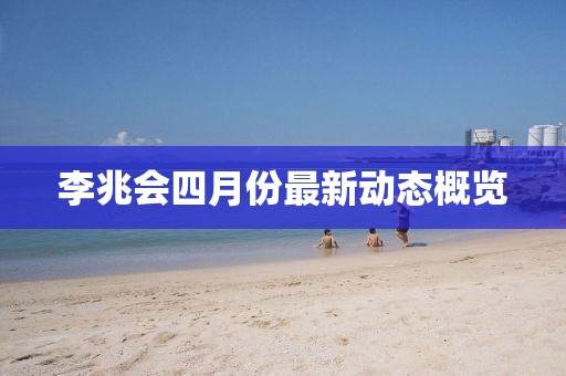 李兆會(huì)四月份最新動(dòng)態(tài)概覽