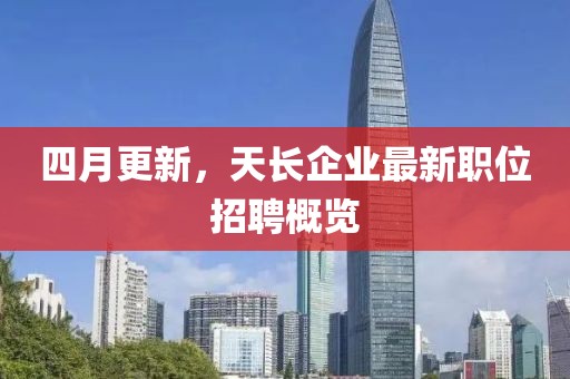 四月更新，天長企業(yè)最新職位招聘概覽