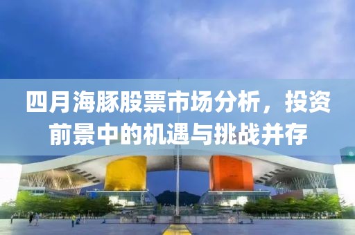 四月海豚股票市場分析，投資前景中的機遇與挑戰(zhàn)并存