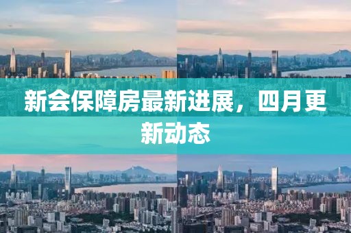 新會保障房最新進展，四月更新動態(tài)