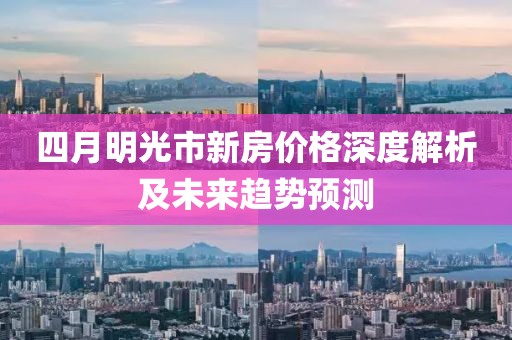 四月明光市新房價格深度解析及未來趨勢預(yù)測