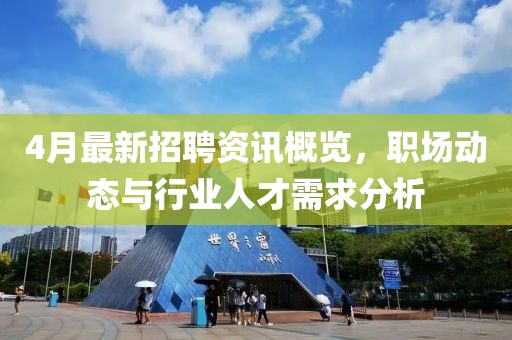 4月最新招聘資訊概覽，職場動態(tài)與行業(yè)人才需求分析
