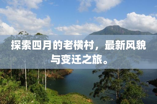 探索四月的老橫村，最新風貌與變遷之旅。