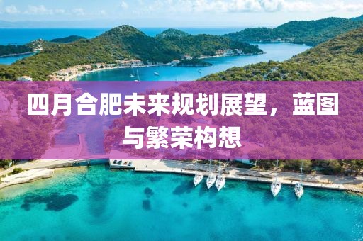 四月合肥未來規(guī)劃展望，藍圖與繁榮構想