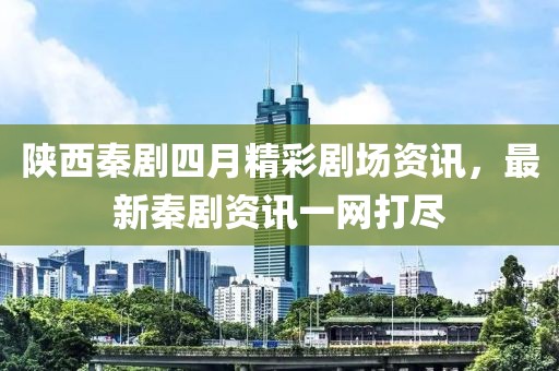 陜西秦劇四月精彩劇場資訊，最新秦劇資訊一網(wǎng)打盡