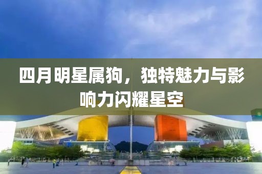 四月明星屬狗，獨(dú)特魅力與影響力閃耀星空