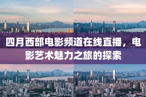 四月西部電影頻道在線直播，電影藝術(shù)魅力之旅的探索