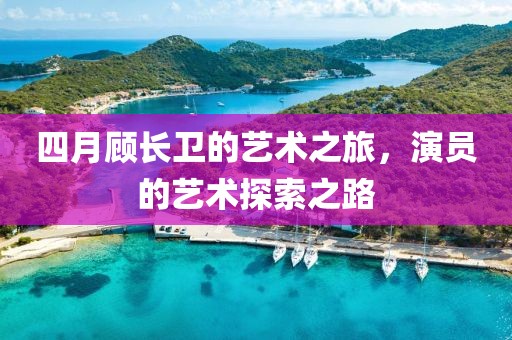 四月顧長(zhǎng)衛(wèi)的藝術(shù)之旅，演員的藝術(shù)探索之路