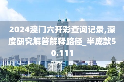2024澳門六開彩查詢記錄,深度研究解答解釋路徑_半成款50.111