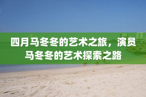 四月馬冬冬的藝術之旅，演員馬冬冬的藝術探索之路
