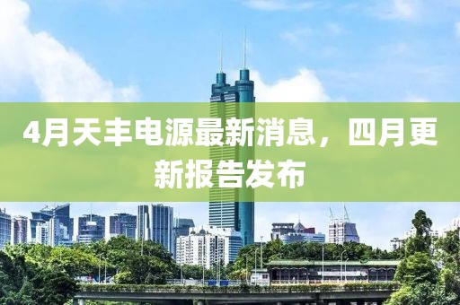 4月天豐電源最新消息，四月更新報(bào)告發(fā)布