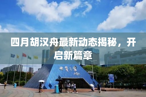 四月胡漢舟最新動態(tài)揭秘，開啟新篇章