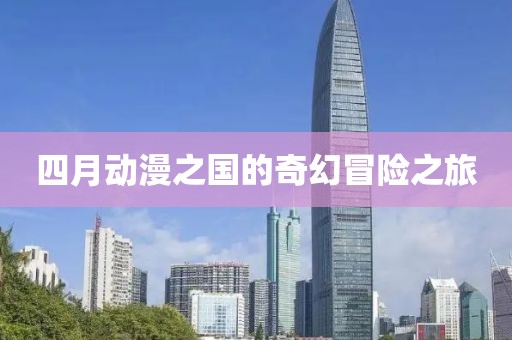 四月動(dòng)漫之國的奇幻冒險(xiǎn)之旅