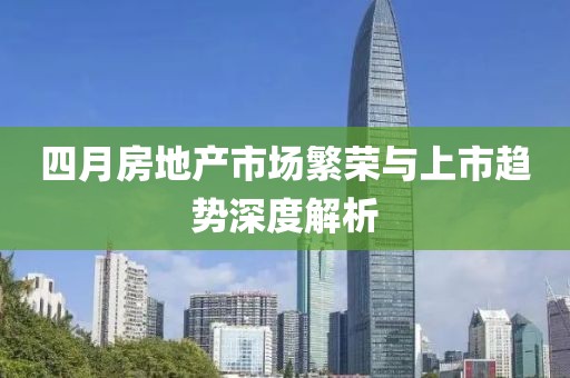 四月房地產(chǎn)市場繁榮與上市趨勢(shì)深度解析