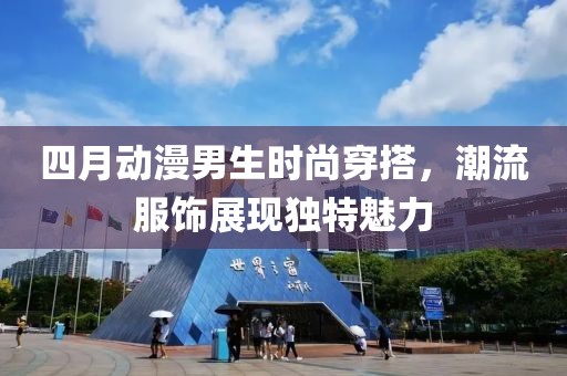 四月動漫男生時尚穿搭，潮流服飾展現獨特魅力