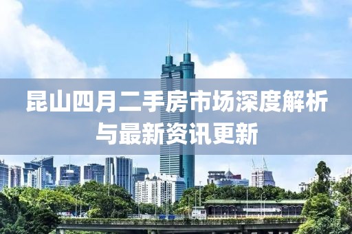 昆山四月二手房市場深度解析與最新資訊更新