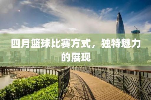 四月籃球比賽方式，獨(dú)特魅力的展現(xiàn)